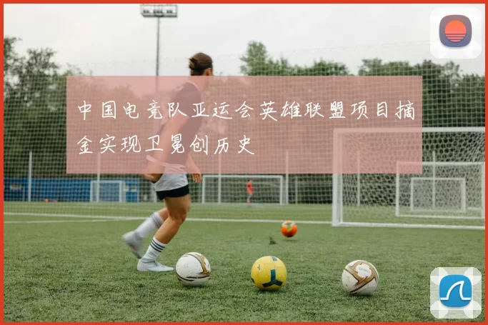 中国电竞队亚运会英雄联盟项目摘金实现卫冕创历史