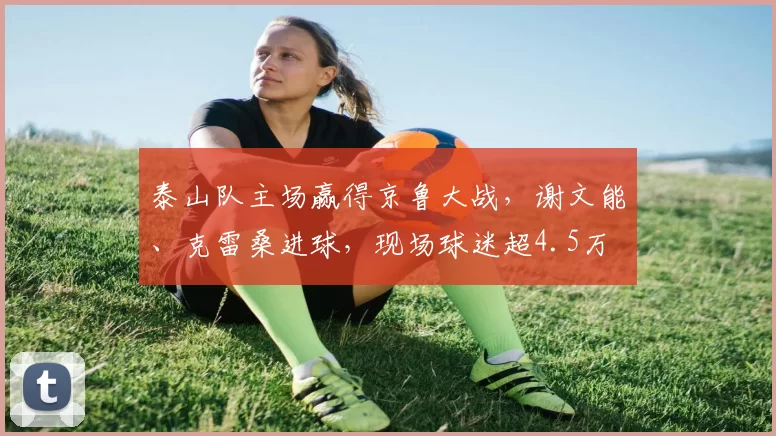 泰山队主场赢得京鲁大战，谢文能、克雷桑进球，现场球迷超4.5万