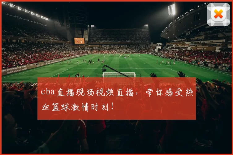 cba直播现场视频直播，带你感受热血篮球激情时刻！