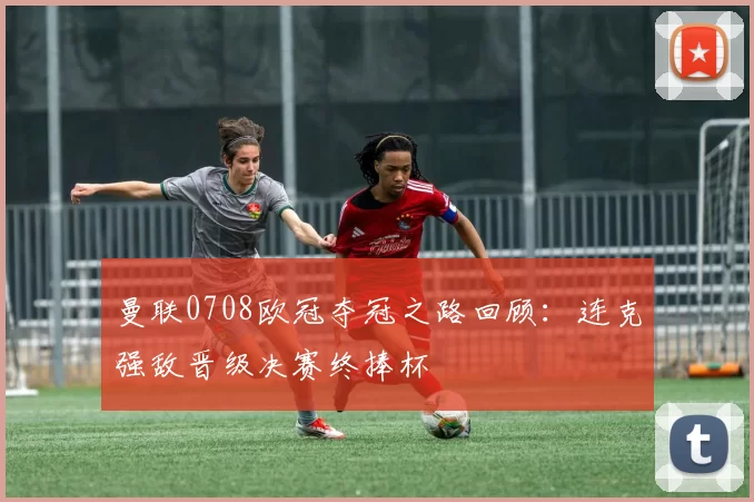 曼联0708欧冠夺冠之路回顾：连克强敌晋级决赛终捧杯