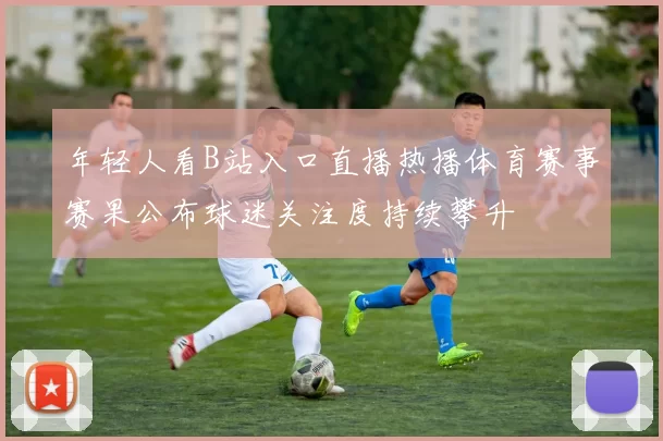 年轻人看B站入口直播热播体育赛事赛果公布球迷关注度持续攀升