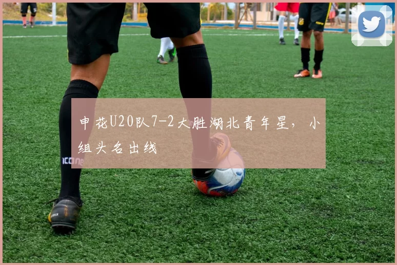 申花U20队7-2大胜湖北青年星，小组头名出线