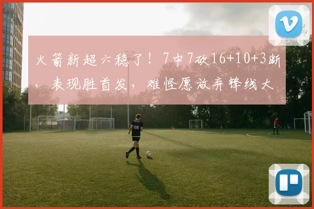 火箭新超六稳了！7中7砍16+10+3断，表现胜首发，难怪愿放弃锋线大闸