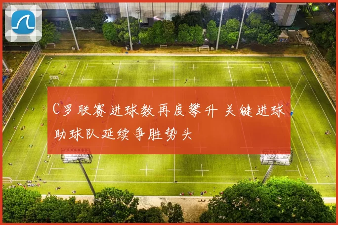 C罗联赛进球数再度攀升 关键进球助球队延续争胜势头