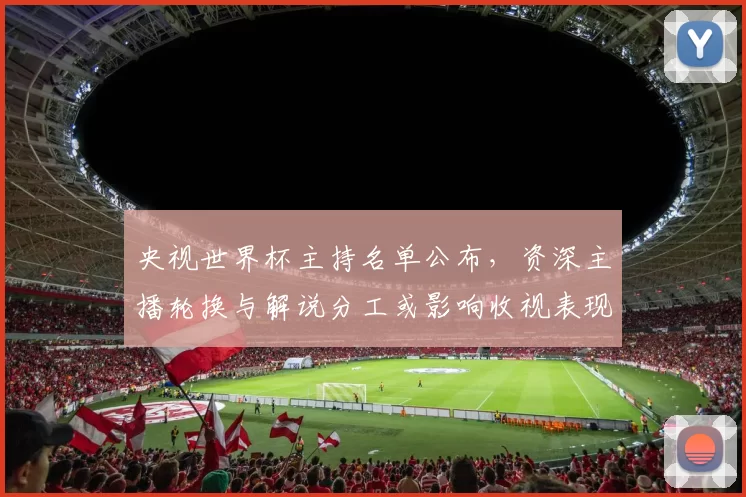 央视世界杯主持名单公布，资深主播轮换与解说分工或影响收视表现