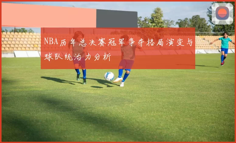 NBA历年总决赛冠军争夺格局演变与球队统治力分析