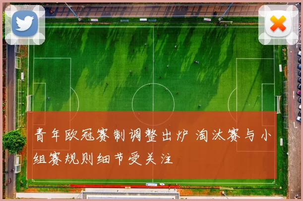 青年欧冠赛制调整出炉 淘汰赛与小组赛规则细节受关注