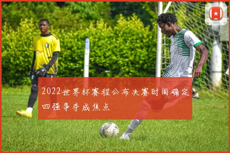 2022世界杯赛程公布决赛时间确定四强争夺成焦点