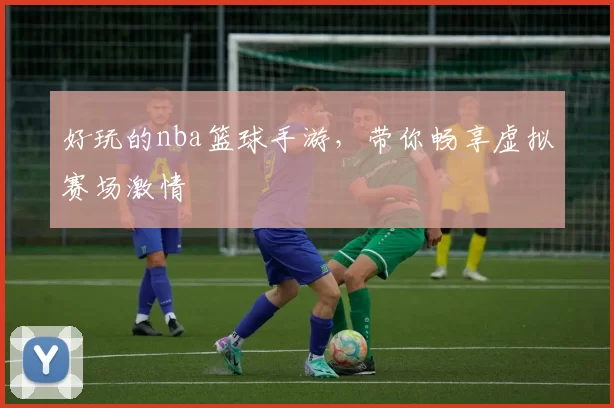 好玩的nba篮球手游，带你畅享虚拟赛场激情