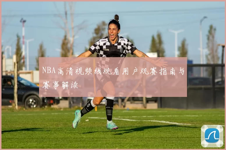 NBA高清视频线观看用户观赛指南与赛事解读