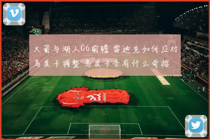 火箭与湖人G6前瞻 雷迪克如何应对乌度卡调整 乌度卡会有什么奇招