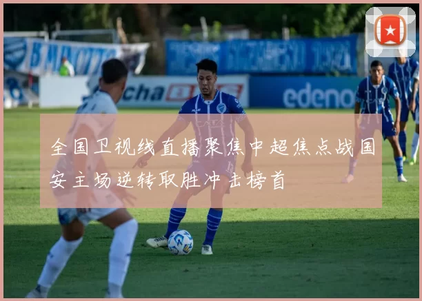 全国卫视线直播聚焦中超焦点战国安主场逆转取胜冲击榜首