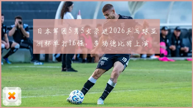 日本军团5男5女杀进2026乒乓球亚洲杯单打16强，多场德比将上演