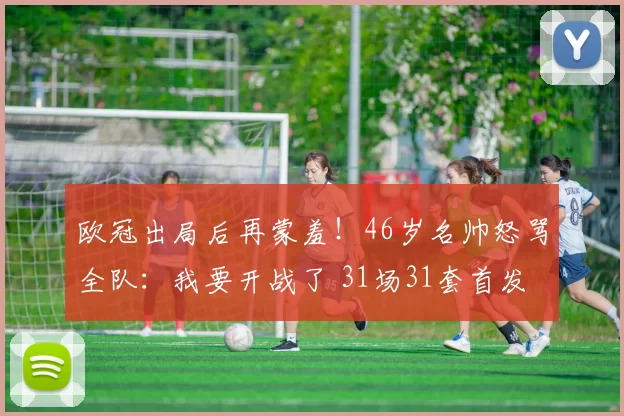 欧冠出局后再蒙羞！46岁名帅怒骂全队：我要开战了 31场31套首发