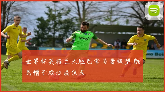 世界杯英格兰大胜巴拿马晋级望 凯恩帽子戏法成焦点