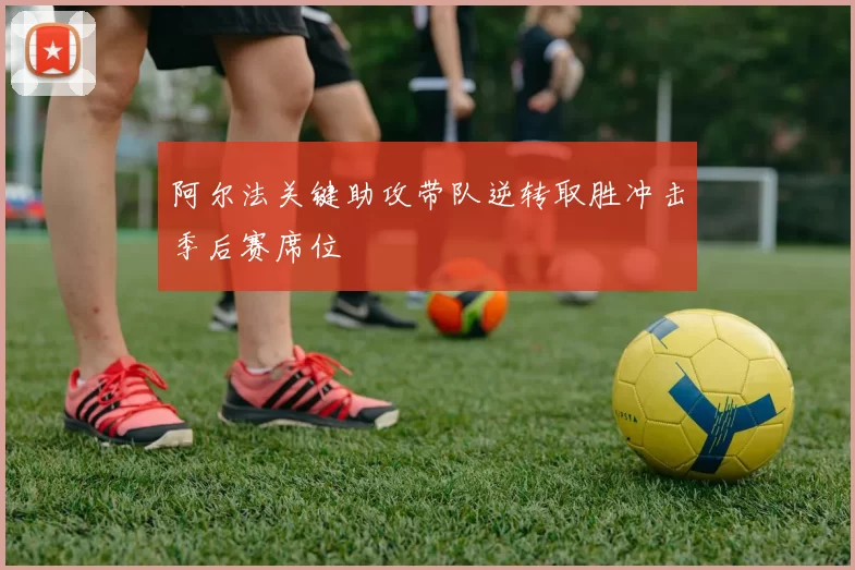 阿尔法关键助攻带队逆转取胜冲击季后赛席位
