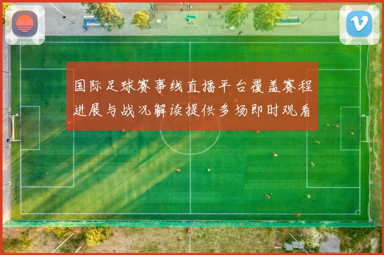 国际足球赛事线直播平台覆盖赛程进展与战况解读提供多场即时观看