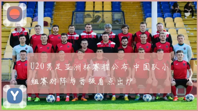 U20男足亚洲杯赛程公布 中国队小组赛对阵与晋级看点出炉