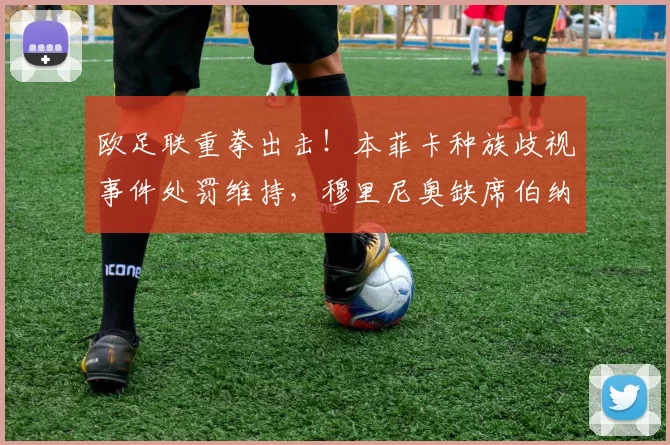 欧足联重拳出击！本菲卡种族歧视事件处罚维持，穆里尼奥缺席伯纳乌大战