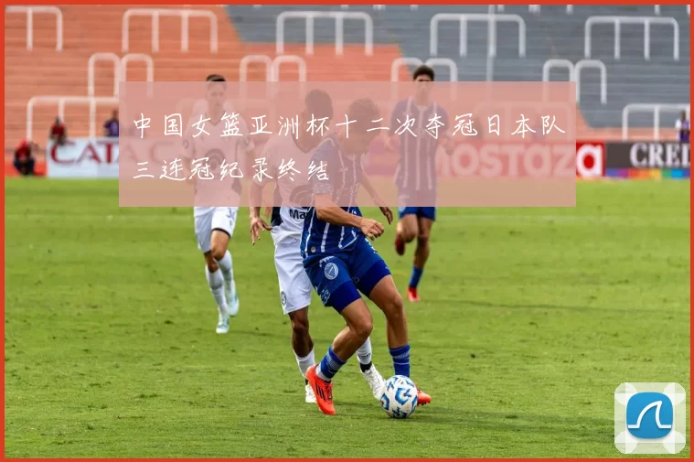 中国女篮亚洲杯十二次夺冠日本队三连冠纪录终结