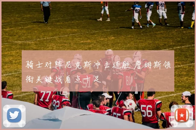 骑士对阵尼克斯冲击连胜 詹姆斯领衔关键战看点十足
