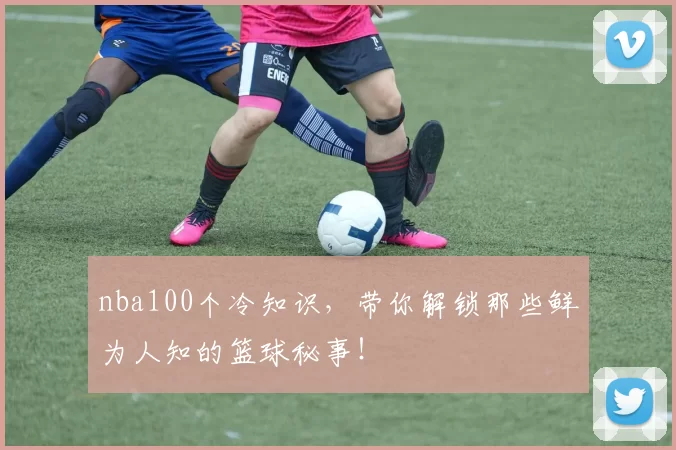 nba100个冷知识，带你解锁那些鲜为人知的篮球秘事！