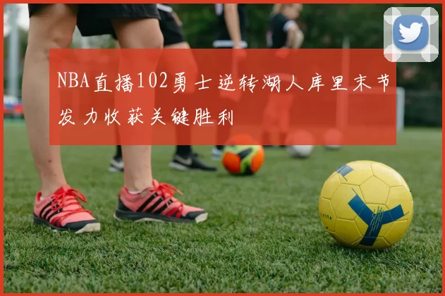 NBA直播102勇士逆转湖人库里末节发力收获关键胜利