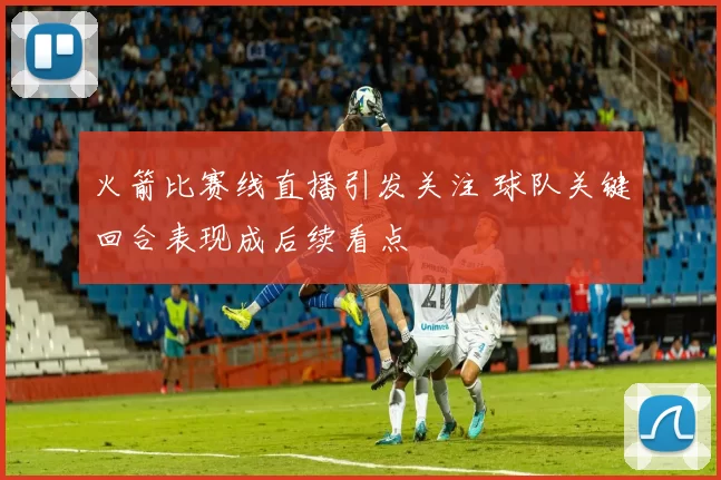 火箭比赛线直播引发关注 球队关键回合表现成后续看点