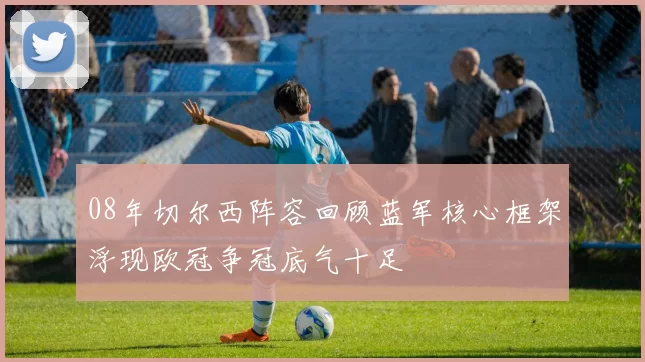 08年切尔西阵容回顾蓝军核心框架浮现欧冠争冠底气十足