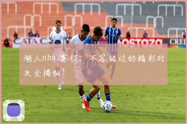 湖人nba 赛程：不容错过的精彩对决全揭秘！