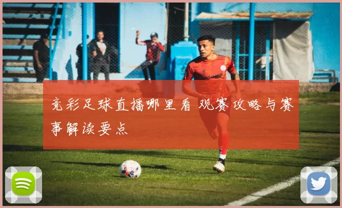 竞彩足球直播哪里看 观赛攻略与赛事解读要点