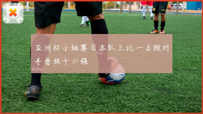 亚洲杯小组赛日本队三比一击败对手晋级十六强