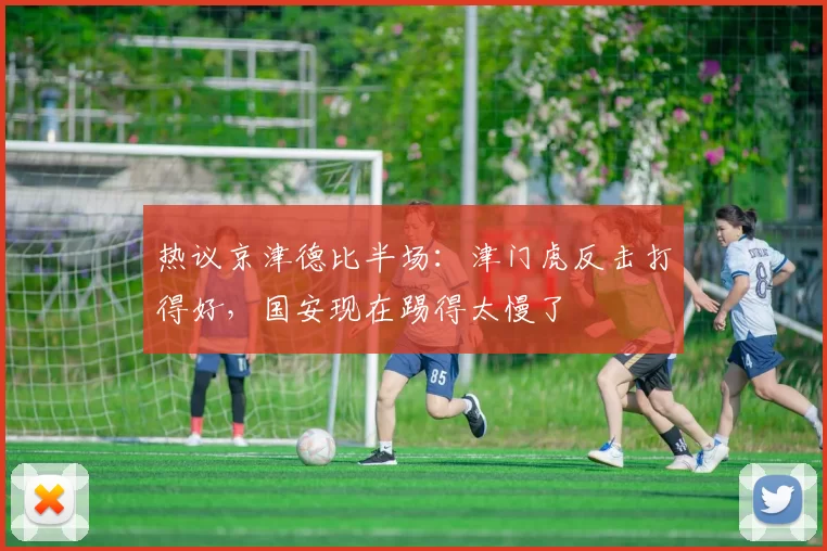 热议京津德比半场：津门虎反击打得好，国安现在踢得太慢了