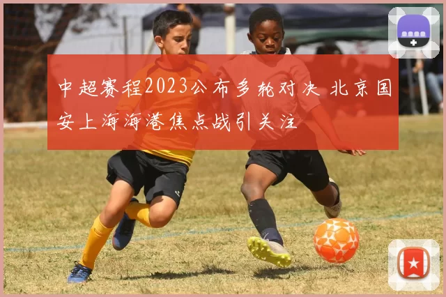 中超赛程2023公布多轮对决 北京国安上海海港焦点战引关注