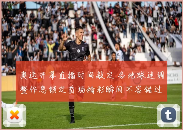 奥运开幕直播时间敲定 各地球迷调整作息锁定首场精彩瞬间不容错过