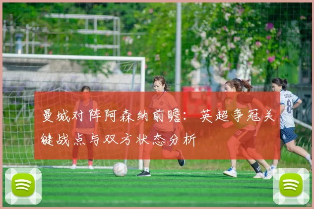 曼城对阵阿森纳前瞻：英超争冠关键战点与双方状态分析