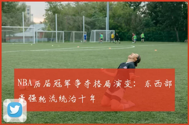 NBA历届冠军争夺格局演变：东西部豪强轮流统治十年