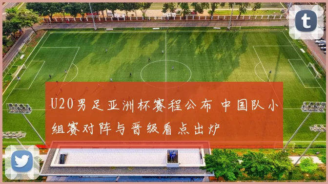 U20男足亚洲杯赛程公布 中国队小组赛对阵与晋级看点出炉