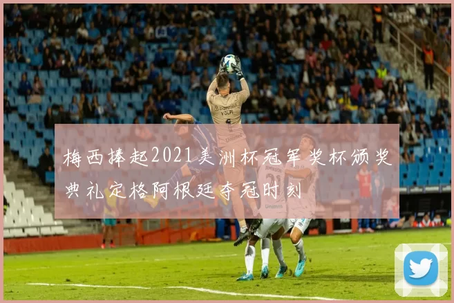 梅西捧起2021美洲杯冠军奖杯颁奖典礼定格阿根廷夺冠时刻