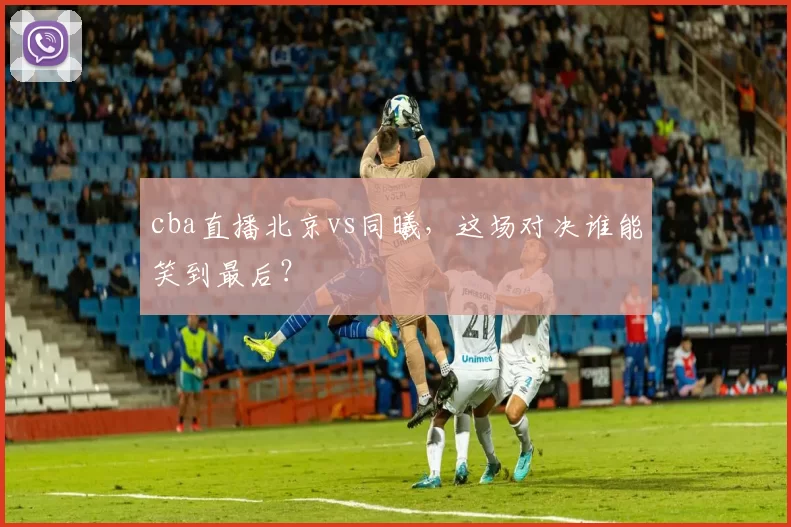 cba直播北京vs同曦，这场对决谁能笑到最后？