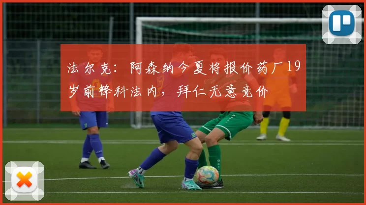 法尔克:阿森纳今夏将报价药厂19岁前锋科法内,拜仁无意竞价