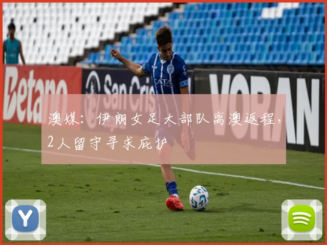 澳媒：伊朗女足大部队离澳返程，2人留守寻求庇护