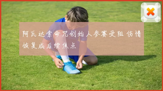 阿瓦达索命咒创始人参赛受阻 伤情恢复成后续焦点