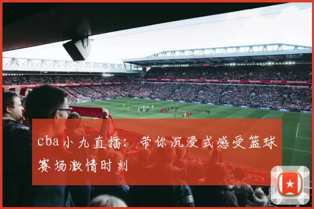cba小九直播:带你沉浸式感受篮球赛场激情时刻
