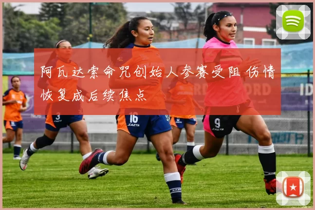 阿瓦达索命咒创始人参赛受阻 伤情恢复成后续焦点