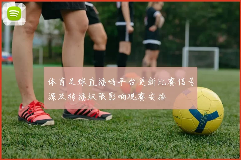 体育足球直播吗平台更新比赛信号源及转播权限影响观赛安排