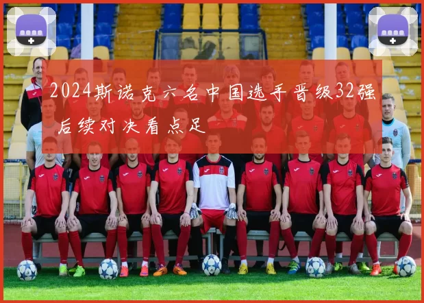 2024斯诺克六名中国选手晋级32强 后续对决看点足