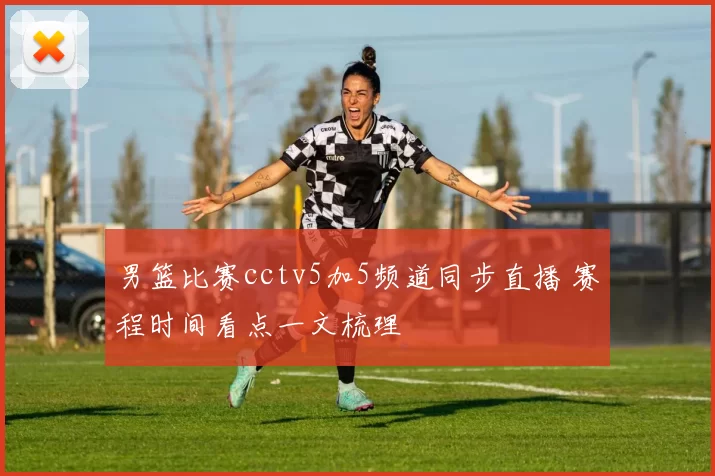 男篮比赛cctv5加5频道同步直播 赛程时间看点一文梳理