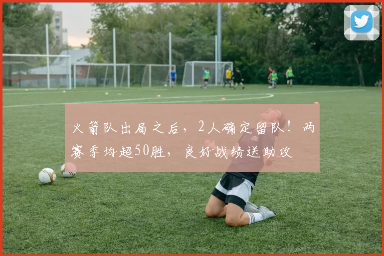 火箭队出局之后，2人确定留队！两赛季均超50胜，良好战绩送助攻