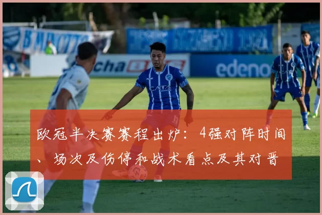欧冠半决赛赛程出炉:4强对阵时间、场次及伤停和战术看点及其对晋级影响